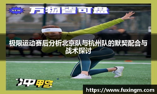极限运动赛后分析北京队与杭州队的默契配合与战术探讨