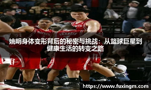 姚明身体变形背后的秘密与挑战：从篮球巨星到健康生活的转变之路