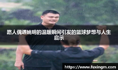 路人偶遇姚明的温暖瞬间引发的篮球梦想与人生启示