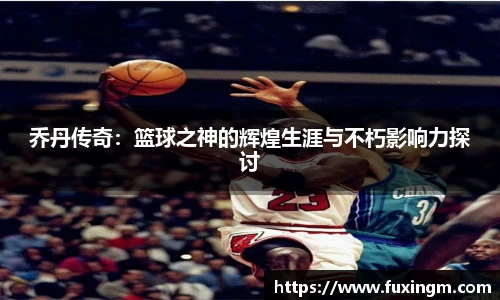 乔丹传奇：篮球之神的辉煌生涯与不朽影响力探讨
