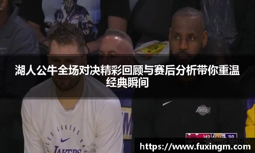 湖人公牛全场对决精彩回顾与赛后分析带你重温经典瞬间