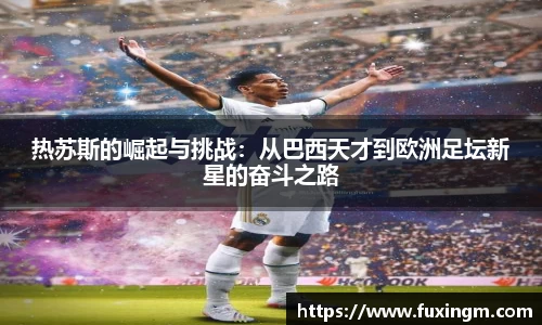 热苏斯的崛起与挑战：从巴西天才到欧洲足坛新星的奋斗之路