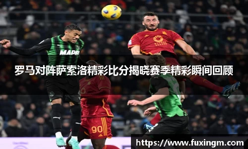罗马对阵萨索洛精彩比分揭晓赛季精彩瞬间回顾