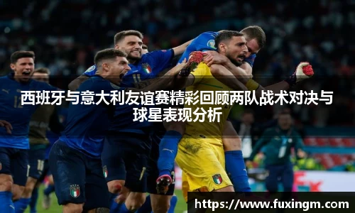 西班牙与意大利友谊赛精彩回顾两队战术对决与球星表现分析