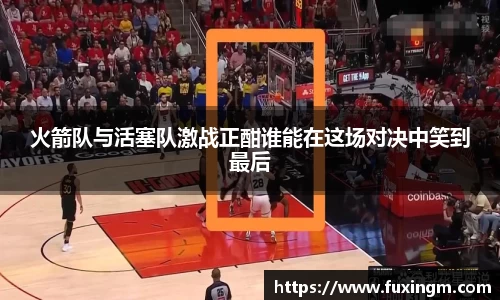 火箭队与活塞队激战正酣谁能在这场对决中笑到最后