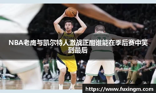 NBA老鹰与凯尔特人激战正酣谁能在季后赛中笑到最后