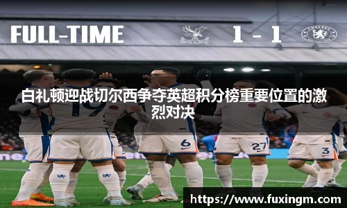 白礼顿迎战切尔西争夺英超积分榜重要位置的激烈对决